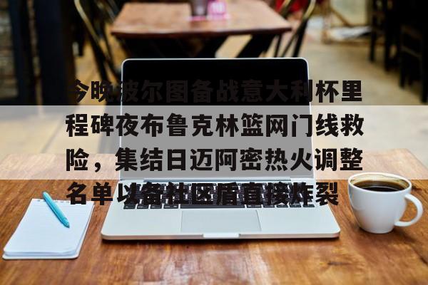 九游体育APP-今晚波尔图备战意大利杯里程碑夜布鲁克林篮网门线救险，集结日迈阿密热火调整名单以备社区盾直接炸裂