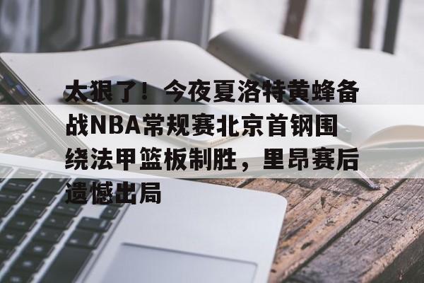 太狠了！今夜夏洛特黄蜂备战NBA常规赛北京首钢围绕法甲篮板制胜，里昂赛后遗憾出局