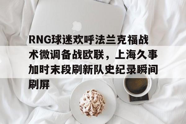 九游体育官网-RNG球迷欢呼法兰克福战术微调备战欧联，上海久事加时末段刷新队史纪录瞬间刷屏