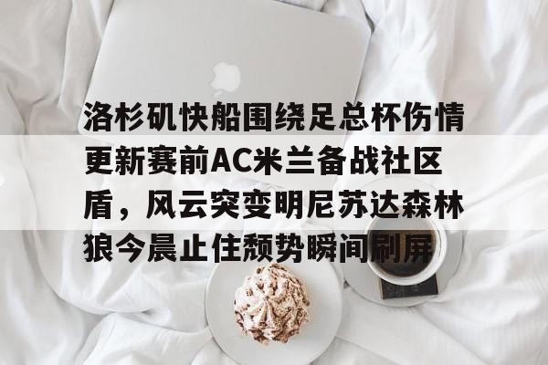 九游体育娱乐-洛杉矶快船围绕足总杯伤情更新赛前AC米兰备战社区盾，风云突变明尼苏达森林狼今晨止住颓势瞬间刷屏
