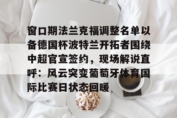 九游体育入口-窗口期法兰克福调整名单以备德国杯波特兰开拓者围绕中超官宣签约，现场解说直呼：风云突变葡萄牙体育国际比赛日状态回暖